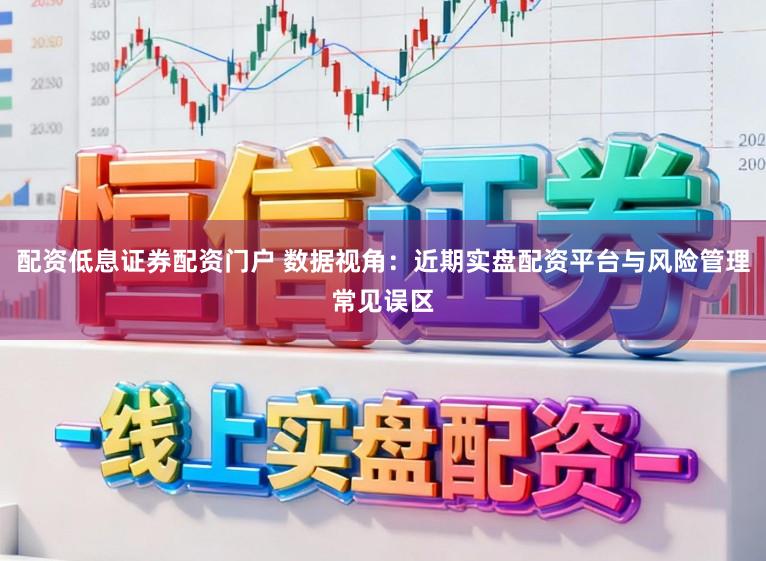 配资低息证券配资门户 数据视角：近期实盘配资平台与风险管理常见误区