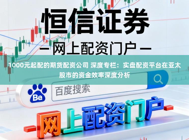1000元起配的期货配资公司 深度专栏：实盘配资平台在亚太股市的资金效率深度分析