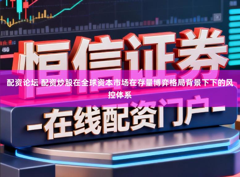 配资论坛 配资炒股在全球资本市场在存量博弈格局背景下下的风控体系
