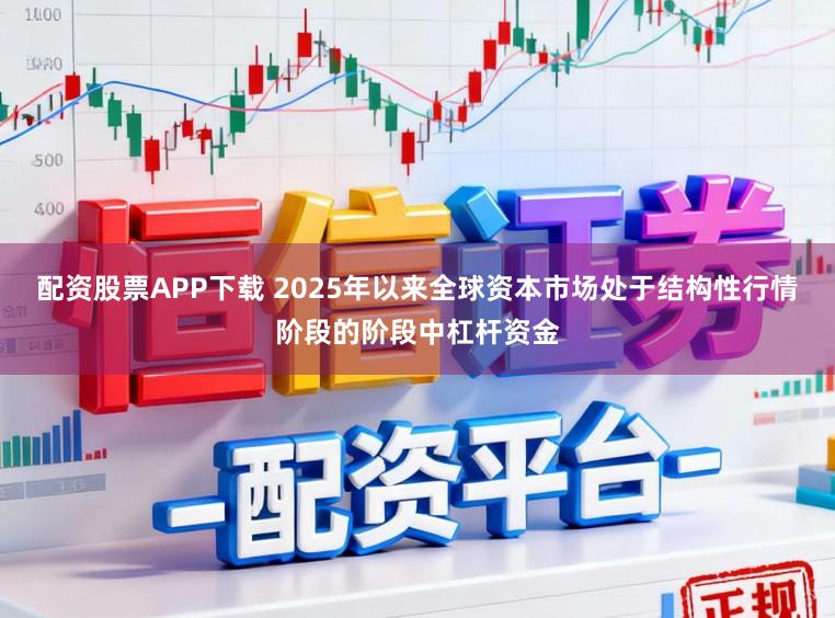 配资股票APP下载 2025年以来全球资本市场处于结构性行情阶段的阶段中杠杆资金