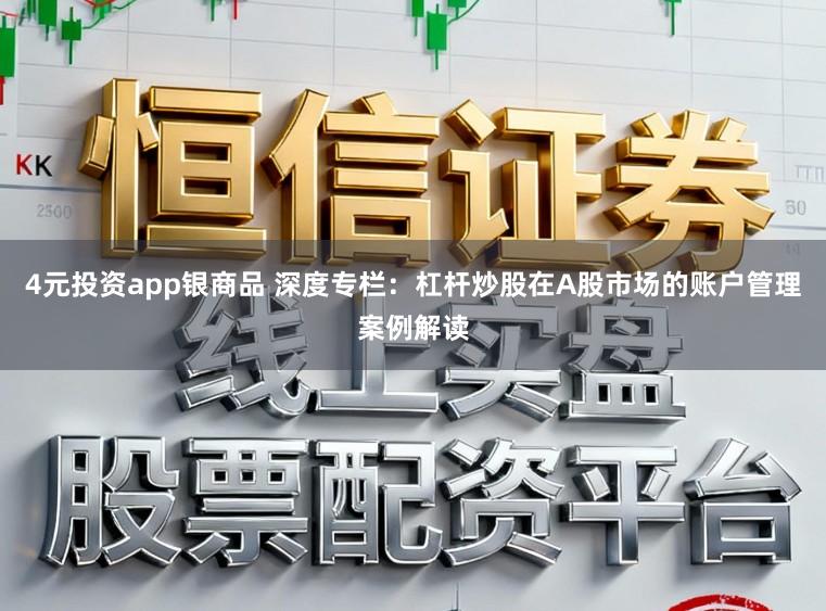 4元投资app银商品 深度专栏：杠杆炒股在A股市场的账户管理案例解读