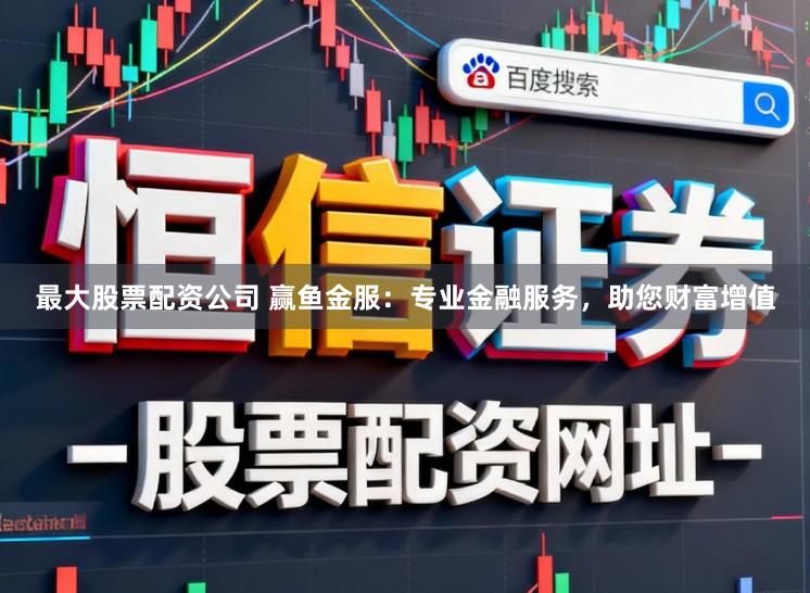 最大股票配资公司 赢鱼金服：专业金融服务，助您财富增值