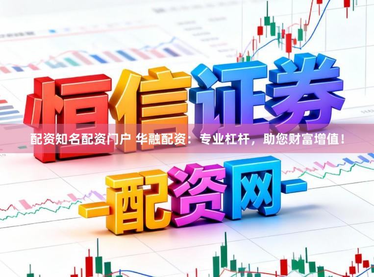 配资知名配资门户 华融配资：专业杠杆，助您财富增值！