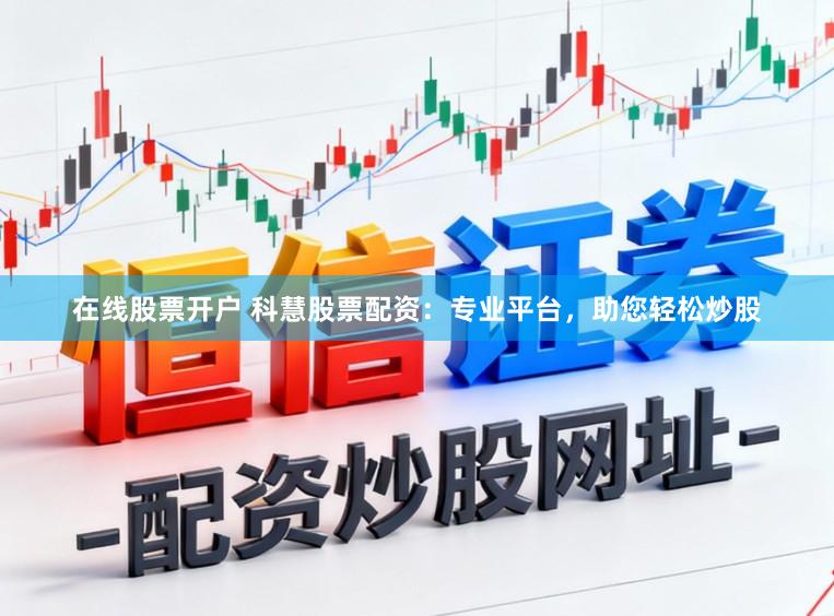 在线股票开户 科慧股票配资：专业平台，助您轻松炒股