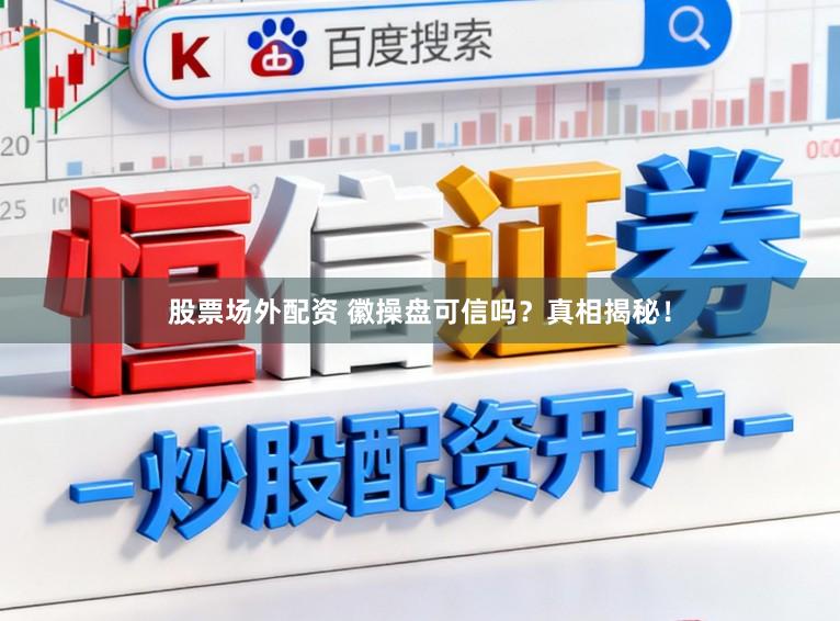 股票场外配资 徽操盘可信吗？真相揭秘！