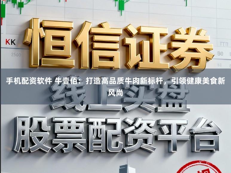 手机配资软件 牛壹佰：打造高品质牛肉新标杆，引领健康美食新风尚
