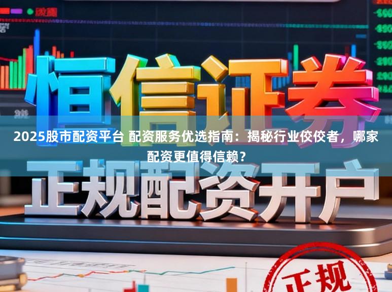 2025股市配资平台 配资服务优选指南：揭秘行业佼佼者，哪家配资更值得信赖？