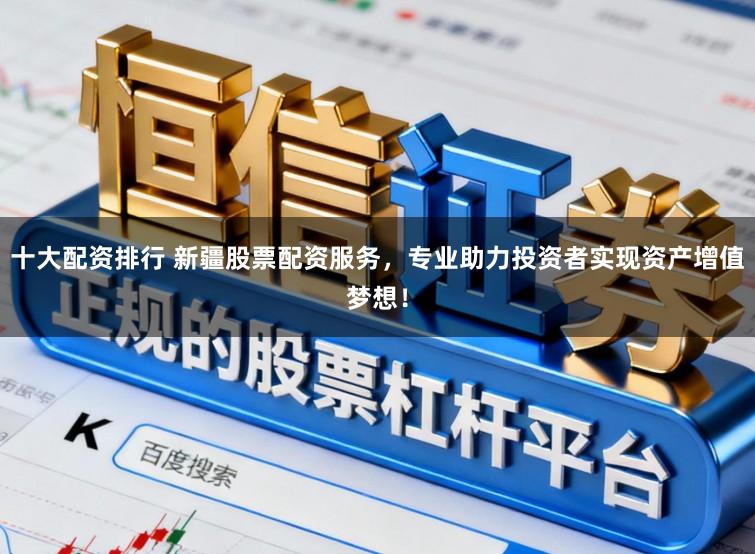 十大配资排行 新疆股票配资服务，专业助力投资者实现资产增值梦想！