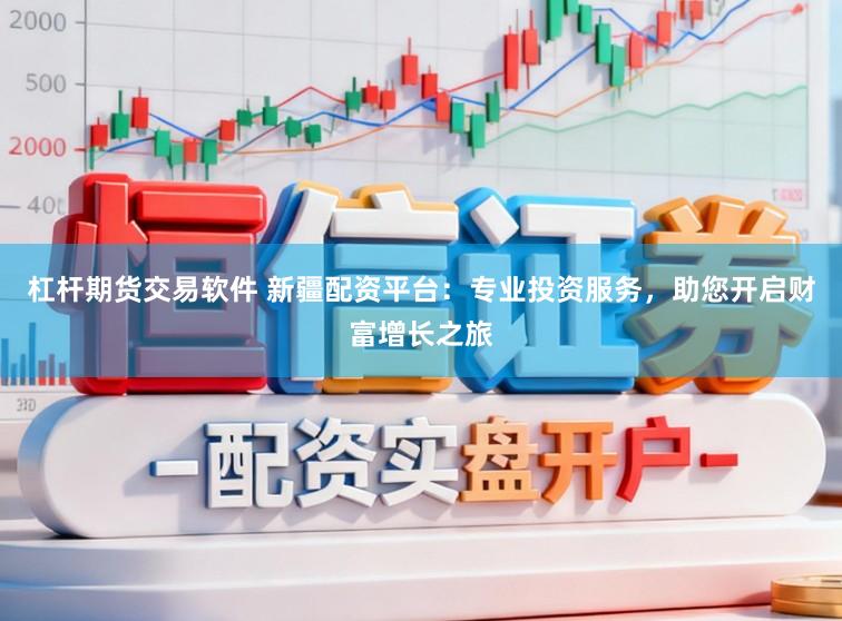杠杆期货交易软件 新疆配资平台：专业投资服务，助您开启财富增长之旅