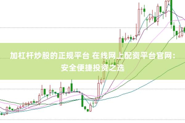 加杠杆炒股的正规平台 在线网上配资平台官网：安全便捷投资之选