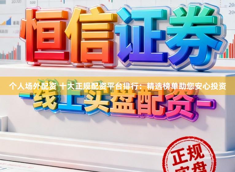 个人场外配资 十大正规配资平台排行：精选榜单助您安心投资