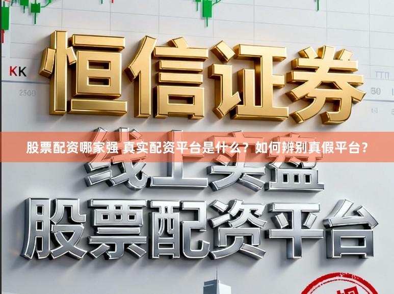 股票配资哪家强 真实配资平台是什么？如何辨别真假平台？