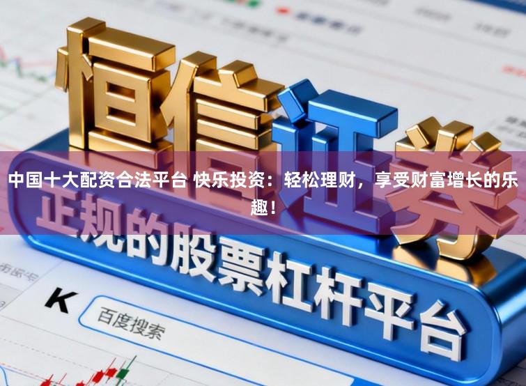 中国十大配资合法平台 快乐投资：轻松理财，享受财富增长的乐趣！