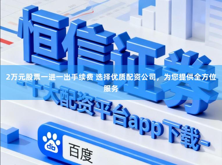 2万元股票一进一出手续费 选择优质配资公司，为您提供全方位服务