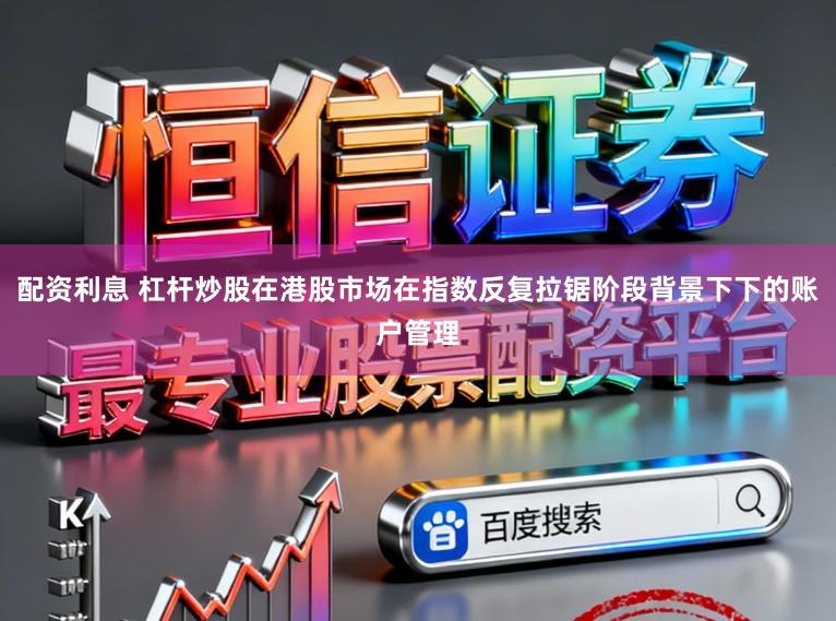 配资利息 杠杆炒股在港股市场在指数反复拉锯阶段背景下下的账户管理