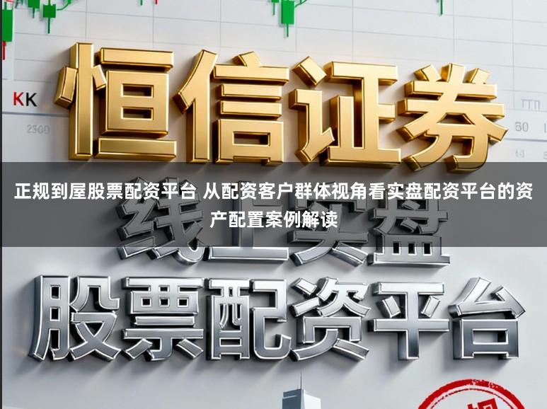 正规到屋股票配资平台 从配资客户群体视角看实盘配资平台的资产配置案例解读