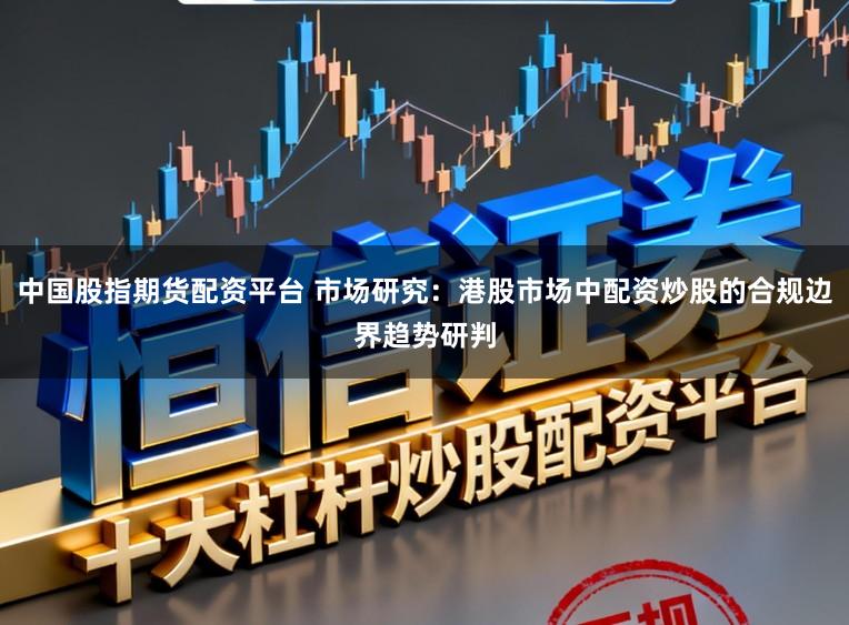 中国股指期货配资平台 市场研究：港股市场中配资炒股的合规边界趋势研判