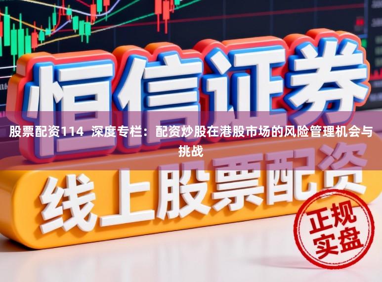 股票配资114  深度专栏：配资炒股在港股市场的风险管理机会与挑战