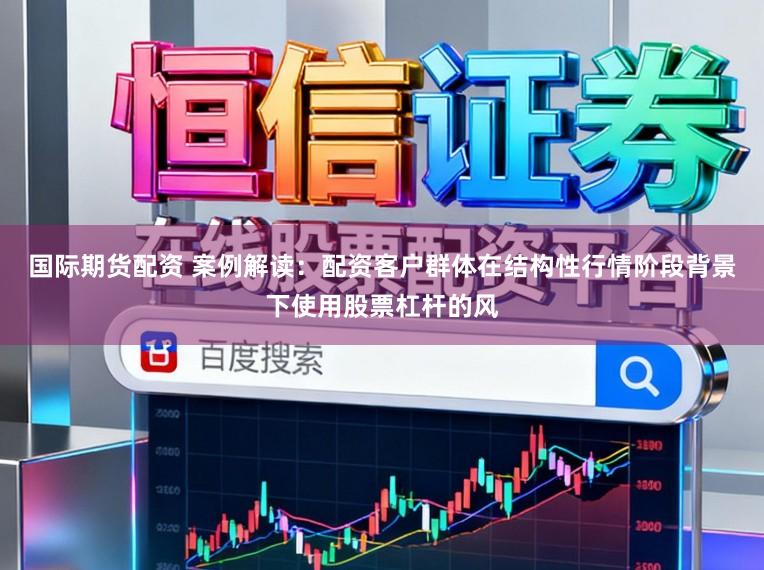 国际期货配资 案例解读：配资客户群体在结构性行情阶段背景下使用股票杠杆的风