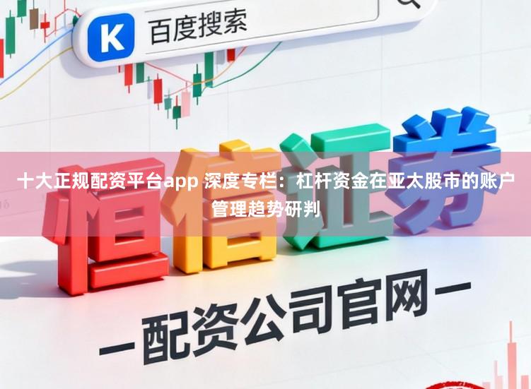 十大正规配资平台app 深度专栏：杠杆资金在亚太股市的账户管理趋势研判