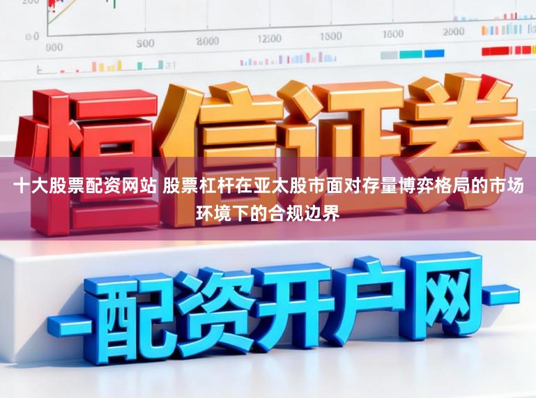 十大股票配资网站 股票杠杆在亚太股市面对存量博弈格局的市场环境下的合规边界