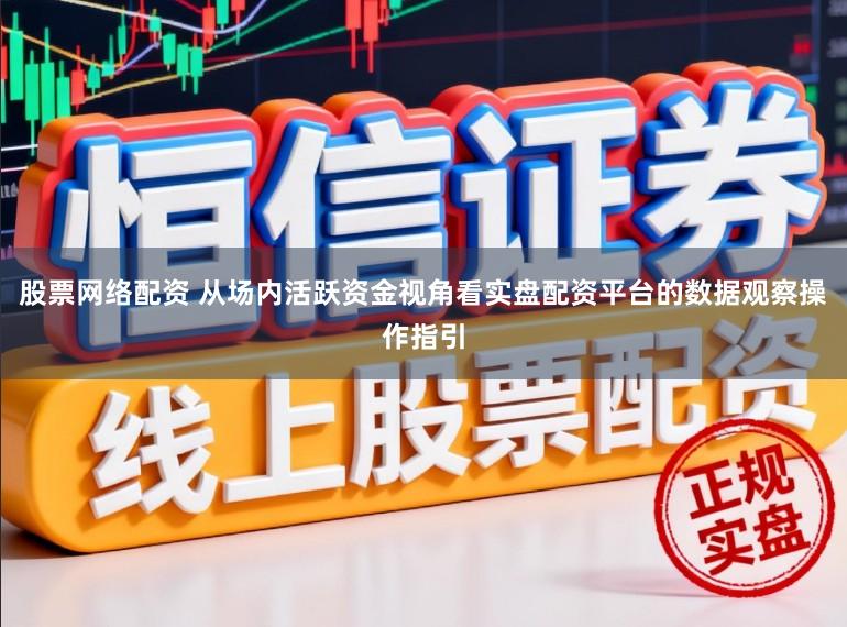股票网络配资 从场内活跃资金视角看实盘配资平台的数据观察操作指引