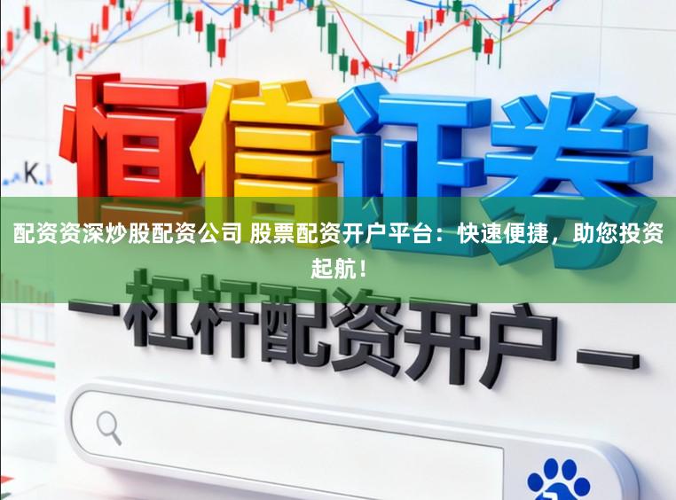 配资资深炒股配资公司 股票配资开户平台：快速便捷，助您投资起航！