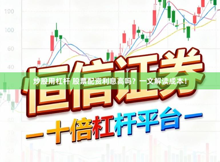 炒股用杠杆 股票配资利息高吗？一文解读成本！