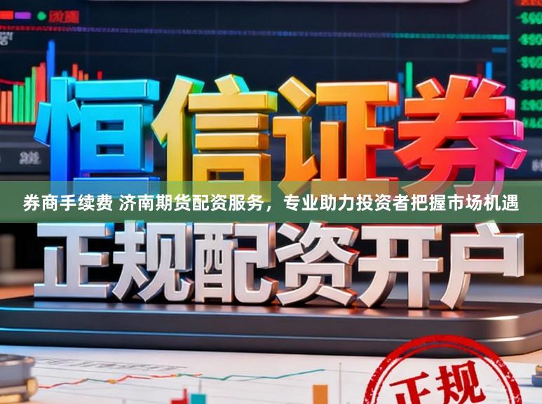 券商手续费 济南期货配资服务，专业助力投资者把握市场机遇