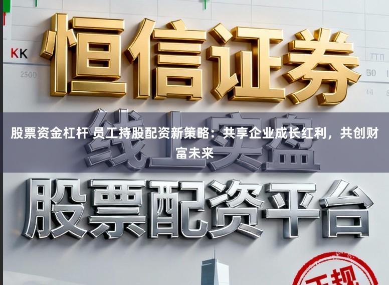 股票资金杠杆 员工持股配资新策略：共享企业成长红利，共创财富未来
