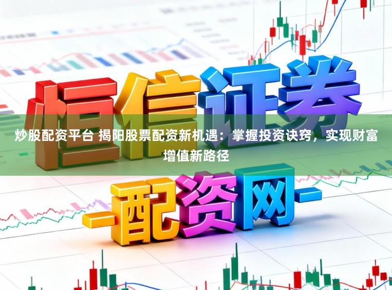 炒股配资平台 揭阳股票配资新机遇：掌握投资诀窍，实现财富增值新路径
