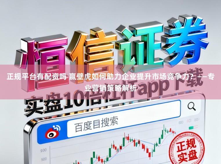 正规平台有配资吗 赢壁虎如何助力企业提升市场竞争力？——专业营销策略解析