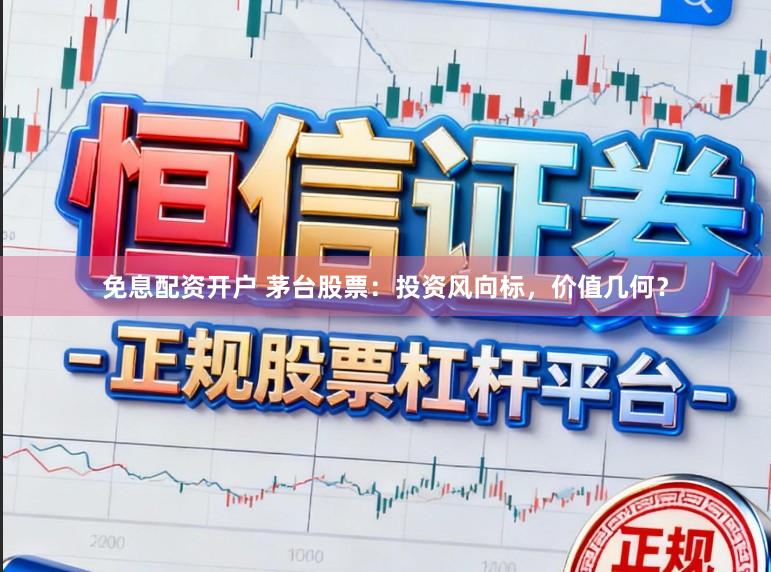 免息配资开户 茅台股票：投资风向标，价值几何？