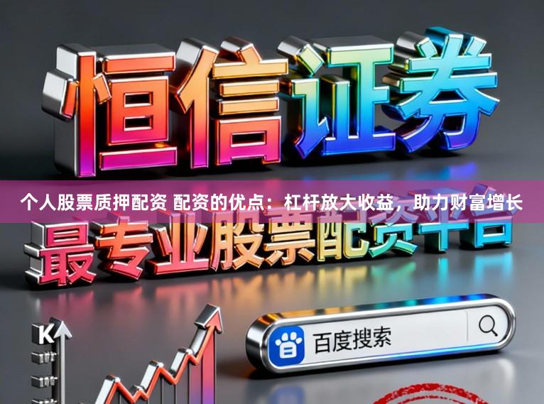 个人股票质押配资 配资的优点：杠杆放大收益，助力财富增长
