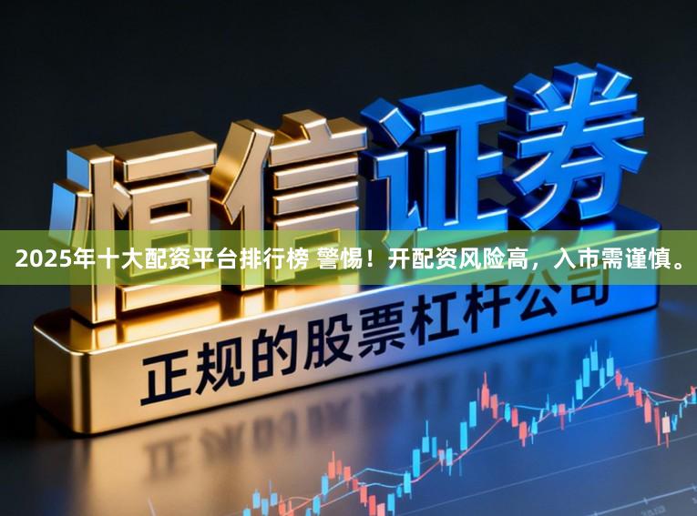 2025年十大配资平台排行榜 警惕！开配资风险高，入市需谨慎。
