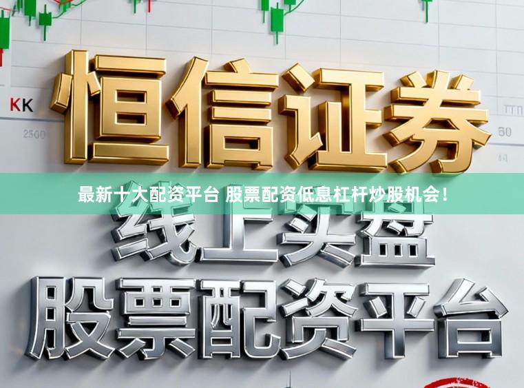 最新十大配资平台 股票配资低息杠杆炒股机会！