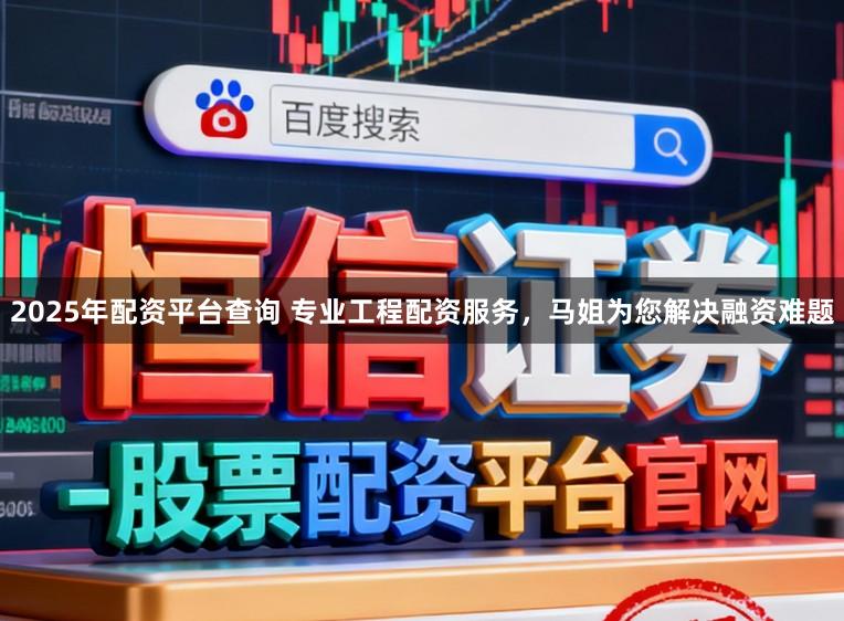 2025年配资平台查询 专业工程配资服务，马姐为您解决融资难题