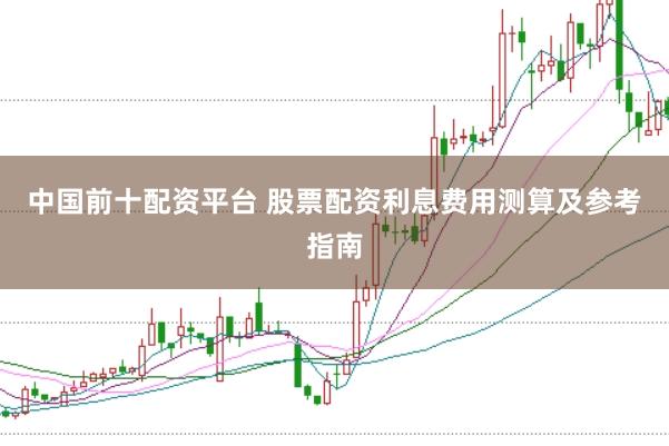 中国前十配资平台 股票配资利息费用测算及参考指南
