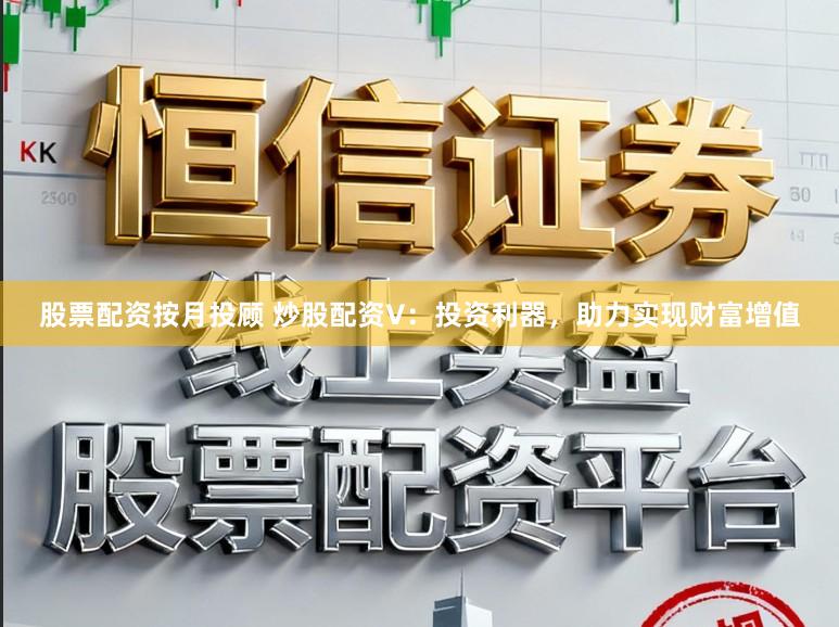 股票配资按月投顾 炒股配资V：投资利器，助力实现财富增值