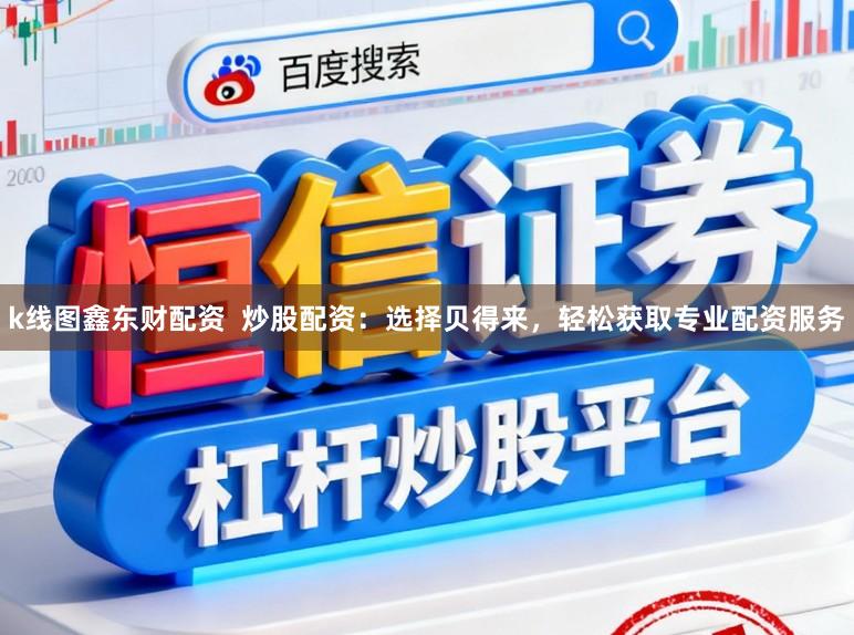 k线图鑫东财配资  炒股配资：选择贝得来，轻松获取专业配资服务