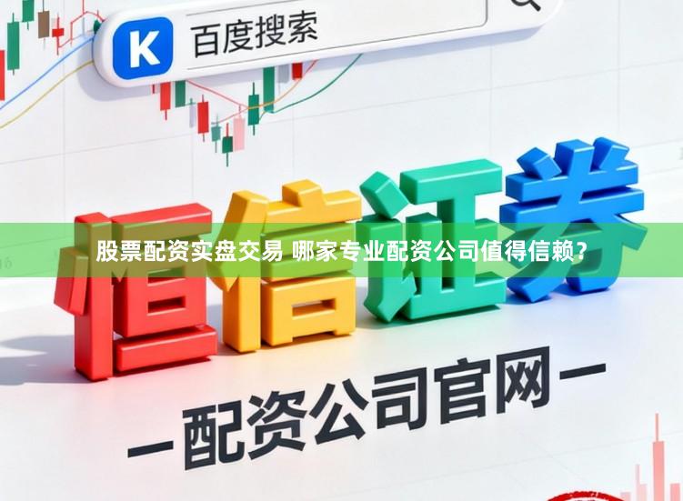 股票配资实盘交易 哪家专业配资公司值得信赖？