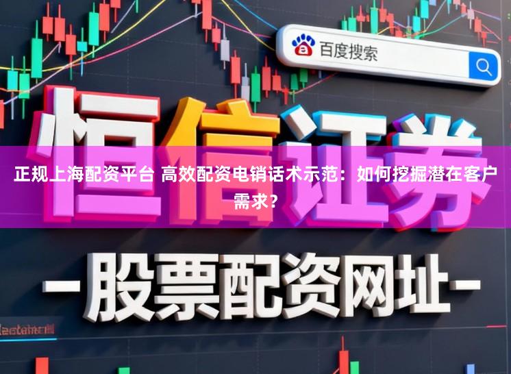 正规上海配资平台 高效配资电销话术示范：如何挖掘潜在客户需求？