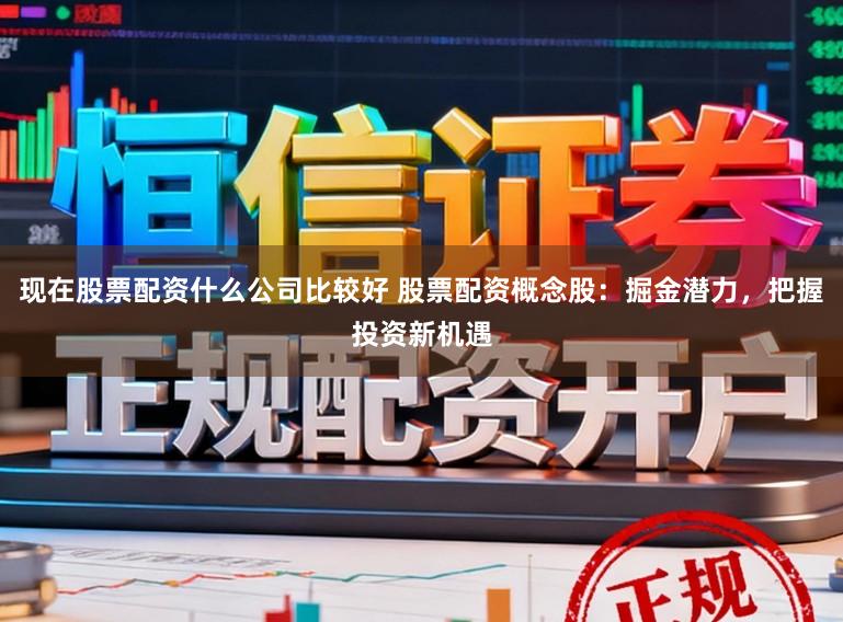 现在股票配资什么公司比较好 股票配资概念股：掘金潜力，把握投资新机遇