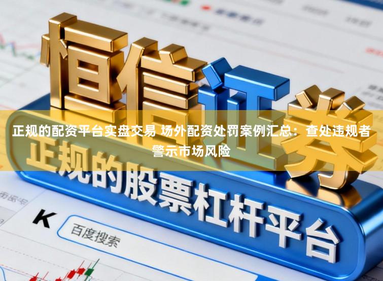 正规的配资平台实盘交易 场外配资处罚案例汇总：查处违规者警示市场风险