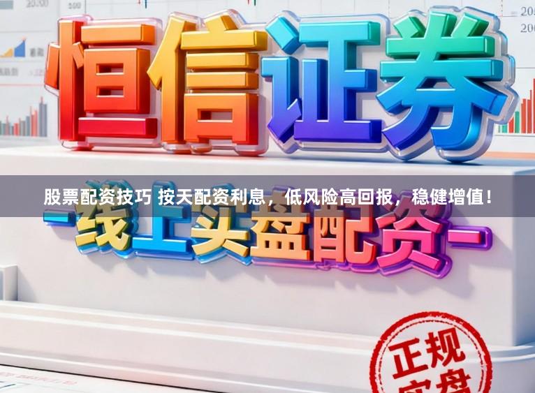 股票配资技巧 按天配资利息，低风险高回报，稳健增值！
