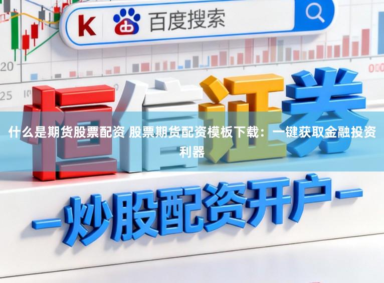 什么是期货股票配资 股票期货配资模板下载：一键获取金融投资利器