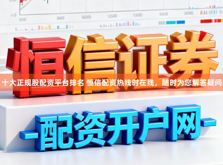 十大正规股配资平台排名 恒信配资热线时在线，随时为您解答疑问