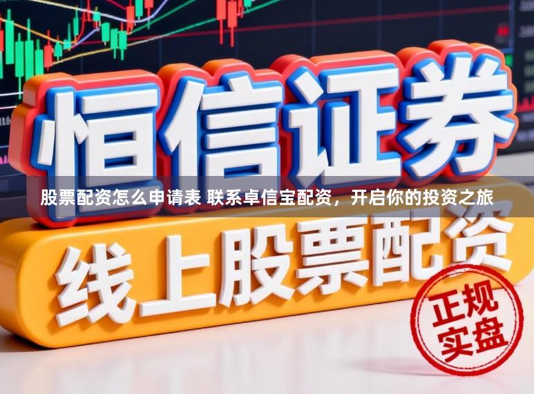 股票配资怎么申请表 联系卓信宝配资，开启你的投资之旅
