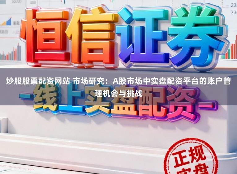 炒股股票配资网站 市场研究：A股市场中实盘配资平台的账户管理机会与挑战
