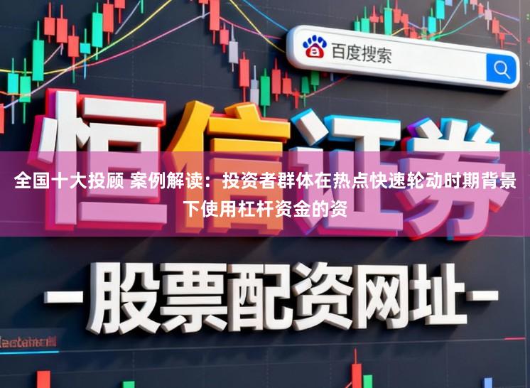 全国十大投顾 案例解读：投资者群体在热点快速轮动时期背景下使用杠杆资金的资